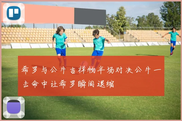 希罗与公牛吉祥物半场对决公牛一击命中让希罗瞬间退缩