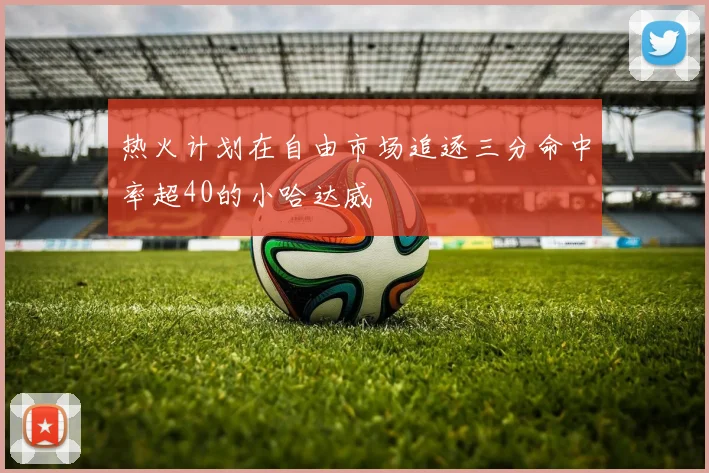 热火计划在自由市场追逐三分命中率超40的小哈达威