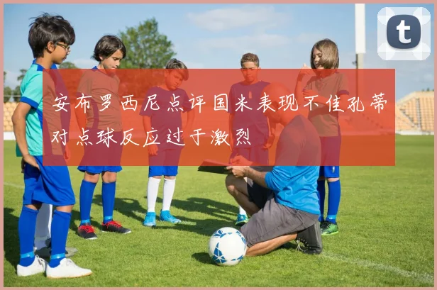 安布罗西尼点评国米表现不佳孔蒂对点球反应过于激烈