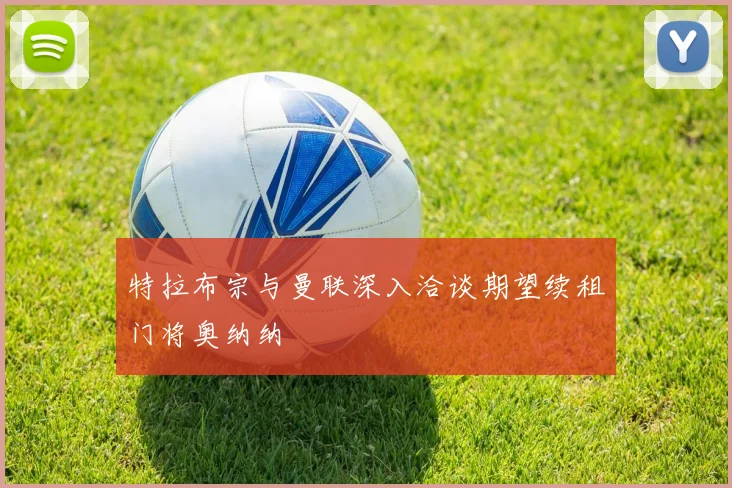 特拉布宗与曼联深入洽谈期望续租门将奥纳纳