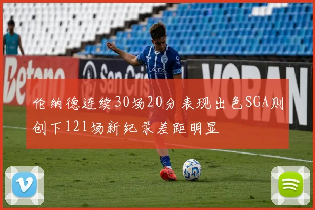 伦纳德连续30场20分表现出色SGA则创下121场新纪录差距明显