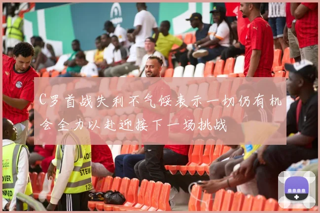 C罗首战失利不气馁表示一切仍有机会全力以赴迎接下一场挑战