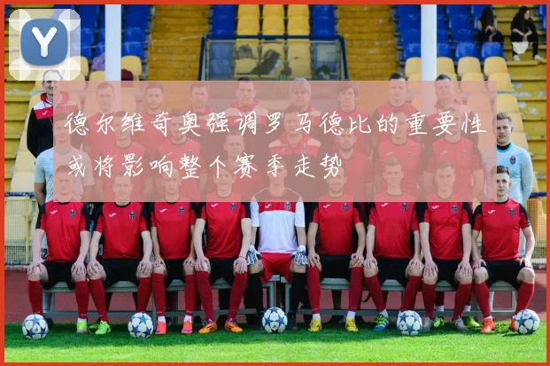 德尔维奇奥强调罗马德比的重要性或将影响整个赛季走势
