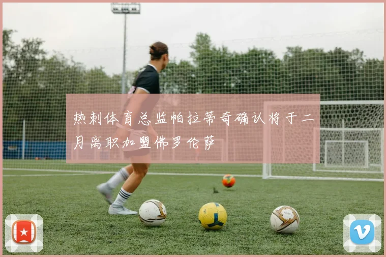 热刺体育总监帕拉蒂奇确认将于二月离职加盟佛罗伦萨