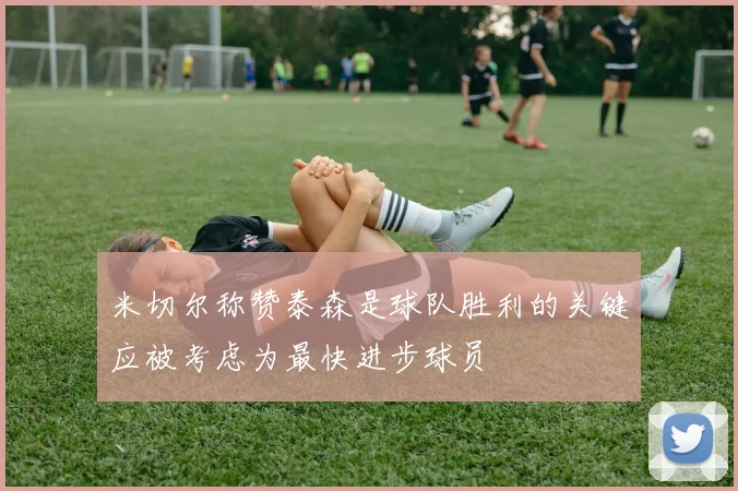 米切尔称赞泰森是球队胜利的关键应被考虑为最快进步球员