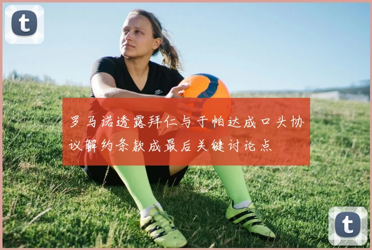 罗马诺透露拜仁与于帕达成口头协议解约条款成最后关键讨论点