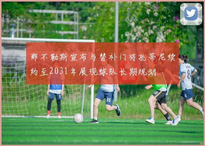 那不勒斯宣布与替补门将孔蒂尼续约至2031年展现球队长期规划