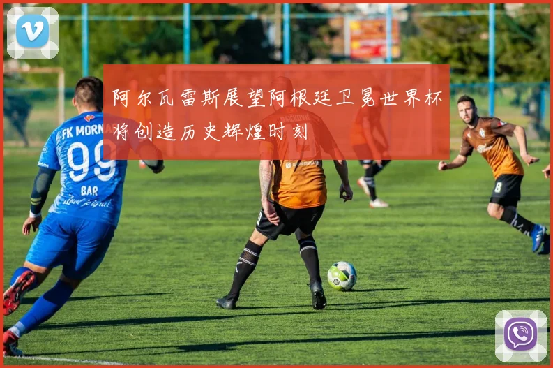 阿尔瓦雷斯展望阿根廷卫冕世界杯将创造历史辉煌时刻