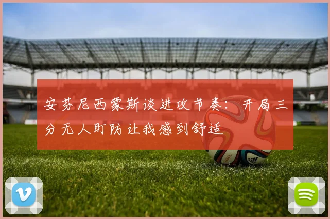 安芬尼西蒙斯谈进攻节奏：开局三分无人盯防让我感到舒适