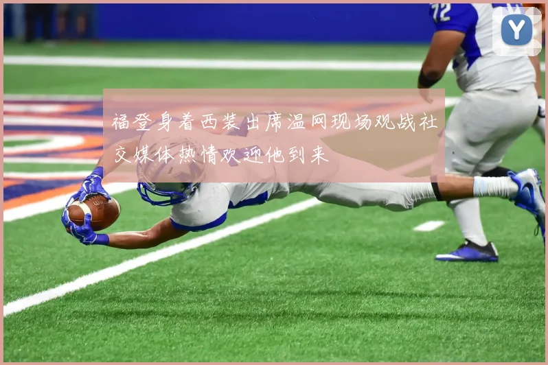 福登身着西装出席温网现场观战社交媒体热情欢迎他到来